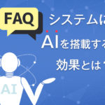 FAQシステムにAIを搭載するメリットとは？｜FAQシステムの載せ替え方・チャットボットとの違い